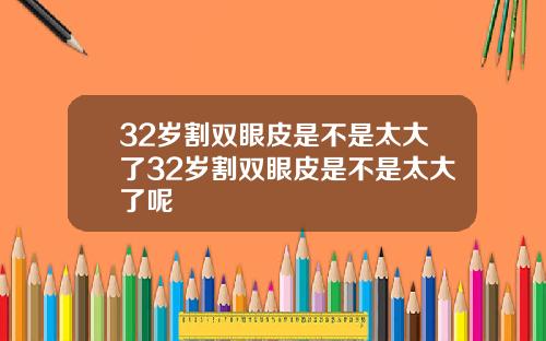 32岁割双眼皮是不是太大了32岁割双眼皮是不是太大了呢