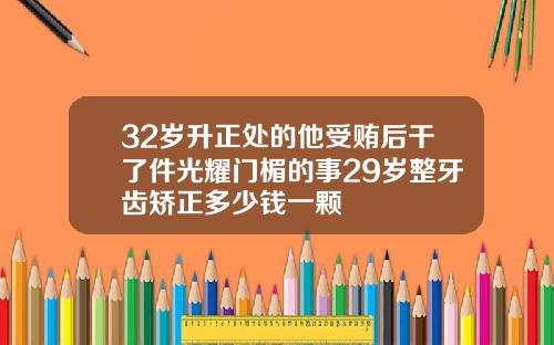 32岁升正处的他受贿后干了件光耀门楣的事29岁整牙齿矫正多少钱一颗