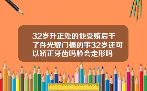 32岁升正处的他受贿后干了件光耀门楣的事32岁还可以矫正牙齿吗脸会走形吗