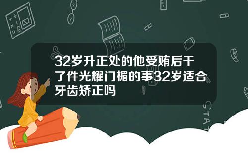 32岁升正处的他受贿后干了件光耀门楣的事32岁适合牙齿矫正吗