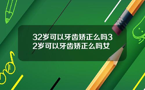 32岁可以牙齿矫正么吗32岁可以牙齿矫正么吗女