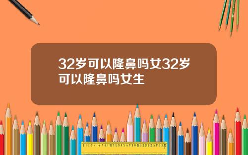 32岁可以隆鼻吗女32岁可以隆鼻吗女生