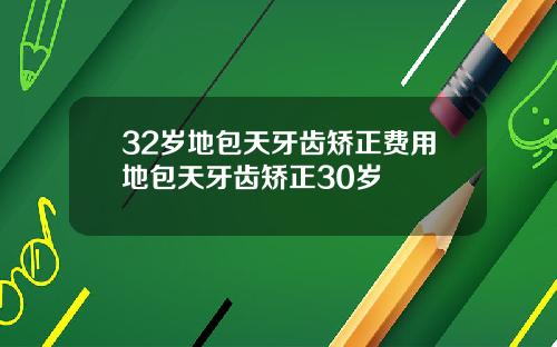 32岁地包天牙齿矫正费用地包天牙齿矫正30岁