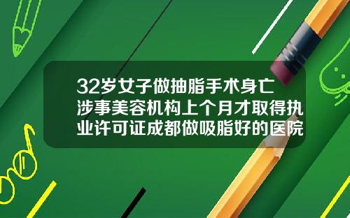 32岁女子做抽脂手术身亡涉事美容机构上个月才取得执业许可证成都做吸脂好的医院哪家好