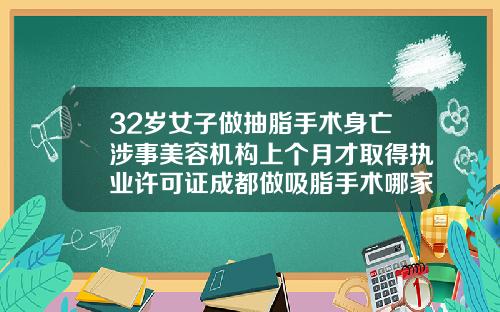 32岁女子做抽脂手术身亡涉事美容机构上个月才取得执业许可证成都做吸脂手术哪家医院好一点