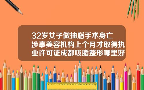 32岁女子做抽脂手术身亡涉事美容机构上个月才取得执业许可证成都吸脂整形哪里好