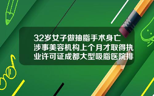 32岁女子做抽脂手术身亡涉事美容机构上个月才取得执业许可证成都大型吸脂医院排名