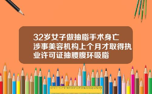 32岁女子做抽脂手术身亡涉事美容机构上个月才取得执业许可证抽腰腹环吸脂