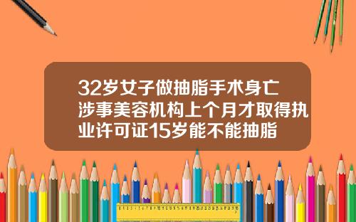 32岁女子做抽脂手术身亡涉事美容机构上个月才取得执业许可证15岁能不能抽脂