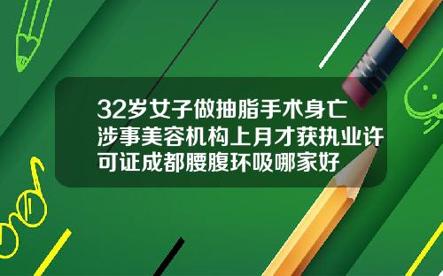 32岁女子做抽脂手术身亡涉事美容机构上月才获执业许可证成都腰腹环吸哪家好
