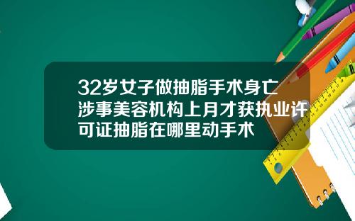 32岁女子做抽脂手术身亡涉事美容机构上月才获执业许可证抽脂在哪里动手术