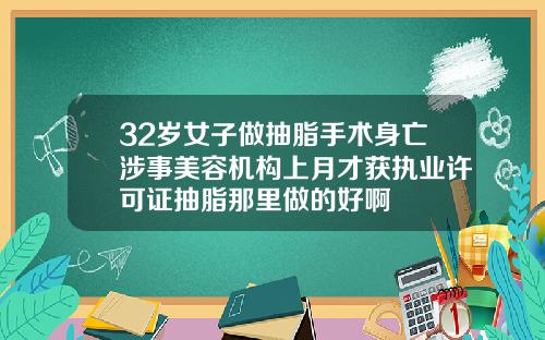 32岁女子做抽脂手术身亡涉事美容机构上月才获执业许可证抽脂那里做的好啊