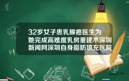 32岁女子患乳腺癌医生为她完成高难度乳房重建术深圳新闻网深圳自身脂肪填充医院