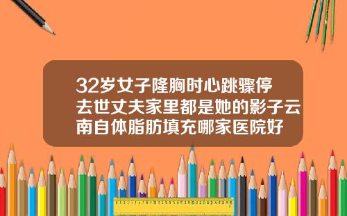 32岁女子隆胸时心跳骤停去世丈夫家里都是她的影子云南自体脂肪填充哪家医院好
