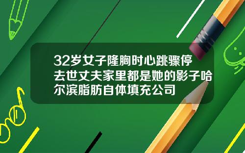 32岁女子隆胸时心跳骤停去世丈夫家里都是她的影子哈尔滨脂肪自体填充公司