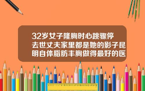 32岁女子隆胸时心跳骤停去世丈夫家里都是她的影子昆明自体脂肪丰胸做得最好的医生