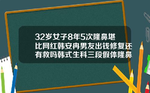 32岁女子8年5次隆鼻堪比网红韩安冉男友出钱修复还有救吗韩式生科三段假体隆鼻出来几年了
