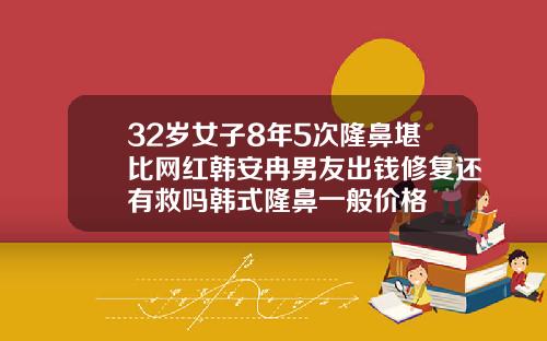 32岁女子8年5次隆鼻堪比网红韩安冉男友出钱修复还有救吗韩式隆鼻一般价格