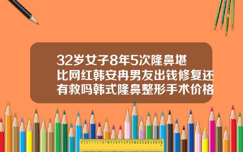32岁女子8年5次隆鼻堪比网红韩安冉男友出钱修复还有救吗韩式隆鼻整形手术价格