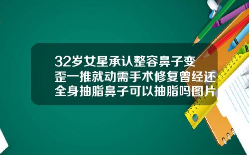 32岁女星承认整容鼻子变歪一推就动需手术修复曾经还全身抽脂鼻子可以抽脂吗图片