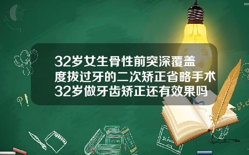 32岁女生骨性前突深覆盖度拔过牙的二次矫正省略手术32岁做牙齿矫正还有效果吗