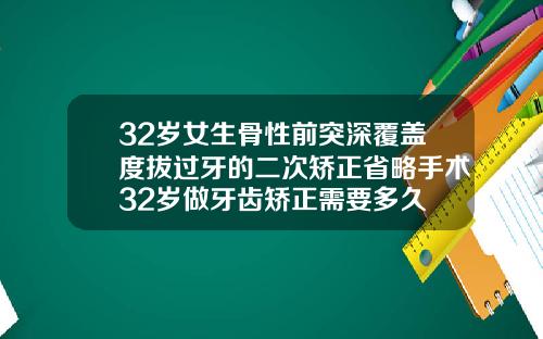 32岁女生骨性前突深覆盖度拔过牙的二次矫正省略手术32岁做牙齿矫正需要多久