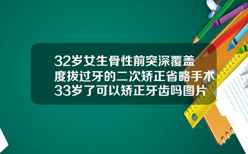 32岁女生骨性前突深覆盖度拔过牙的二次矫正省略手术33岁了可以矫正牙齿吗图片