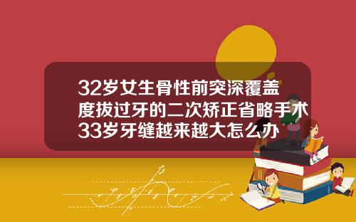 32岁女生骨性前突深覆盖度拔过牙的二次矫正省略手术33岁牙缝越来越大怎么办