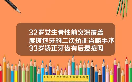 32岁女生骨性前突深覆盖度拔过牙的二次矫正省略手术33岁矫正牙齿有后遗症吗