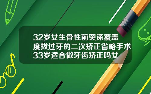 32岁女生骨性前突深覆盖度拔过牙的二次矫正省略手术33岁适合做牙齿矫正吗女