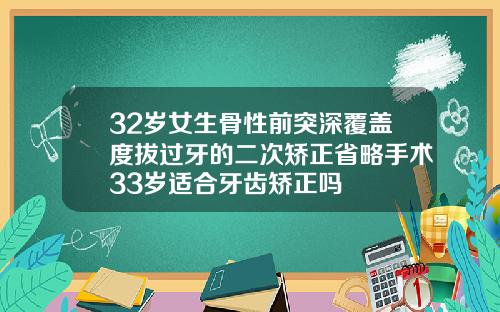 32岁女生骨性前突深覆盖度拔过牙的二次矫正省略手术33岁适合牙齿矫正吗