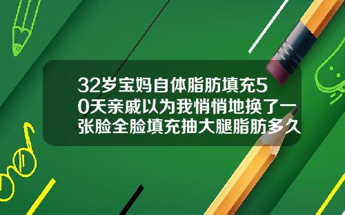 32岁宝妈自体脂肪填充50天亲戚以为我悄悄地换了一张脸全脸填充抽大腿脂肪多久好