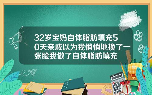 32岁宝妈自体脂肪填充50天亲戚以为我悄悄地换了一张脸我做了自体脂肪填充
