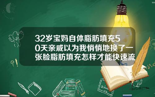 32岁宝妈自体脂肪填充50天亲戚以为我悄悄地换了一张脸脂肪填充怎样才能快速流失
