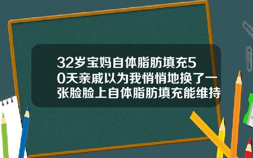 32岁宝妈自体脂肪填充50天亲戚以为我悄悄地换了一张脸脸上自体脂肪填充能维持多久