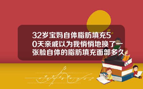 32岁宝妈自体脂肪填充50天亲戚以为我悄悄地换了一张脸自体的脂肪填充面部多久消肿
