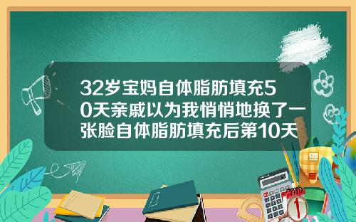 32岁宝妈自体脂肪填充50天亲戚以为我悄悄地换了一张脸自体脂肪填充后第10天还疼