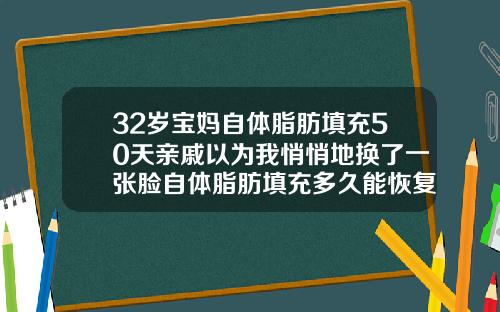 32岁宝妈自体脂肪填充50天亲戚以为我悄悄地换了一张脸自体脂肪填充多久能恢复正常
