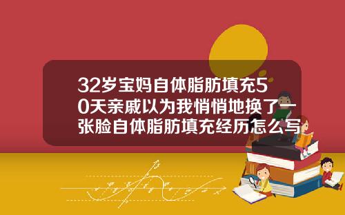 32岁宝妈自体脂肪填充50天亲戚以为我悄悄地换了一张脸自体脂肪填充经历怎么写