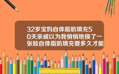 32岁宝妈自体脂肪填充50天亲戚以为我悄悄地换了一张脸自体脂肪填充要多久才能消肿恢复