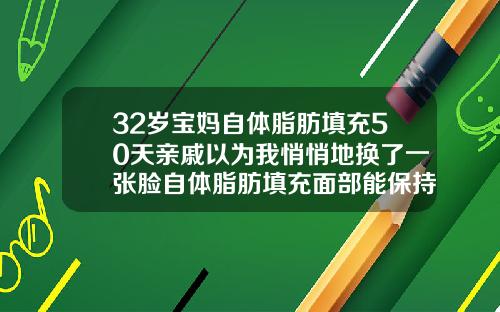 32岁宝妈自体脂肪填充50天亲戚以为我悄悄地换了一张脸自体脂肪填充面部能保持多长时间脸就不黄了