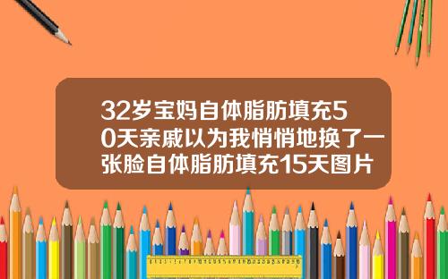 32岁宝妈自体脂肪填充50天亲戚以为我悄悄地换了一张脸自体脂肪填充15天图片