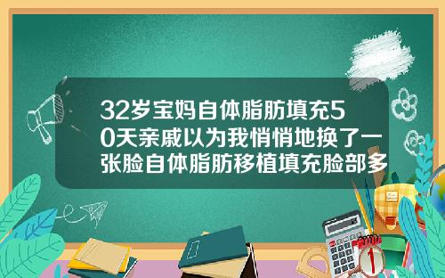 32岁宝妈自体脂肪填充50天亲戚以为我悄悄地换了一张脸自体脂肪移植填充脸部多久恢复正常