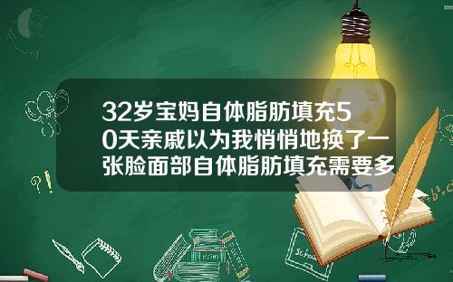 32岁宝妈自体脂肪填充50天亲戚以为我悄悄地换了一张脸面部自体脂肪填充需要多久可以出效果
