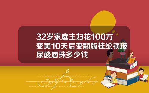 32岁家庭主妇花100万变美10天后变翻版桂纶镁玻尿酸唇珠多少钱
