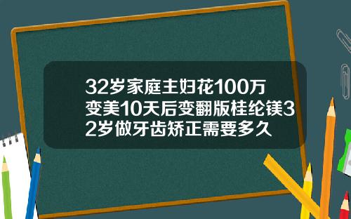 32岁家庭主妇花100万变美10天后变翻版桂纶镁32岁做牙齿矫正需要多久