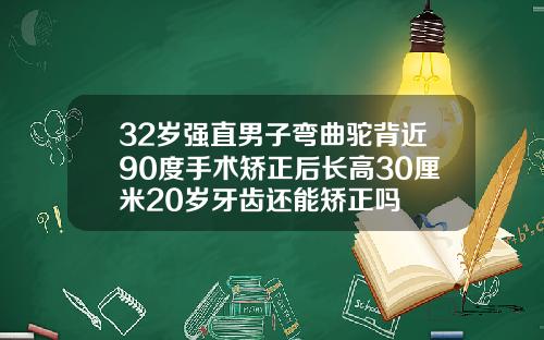 32岁强直男子弯曲驼背近90度手术矫正后长高30厘米20岁牙齿还能矫正吗