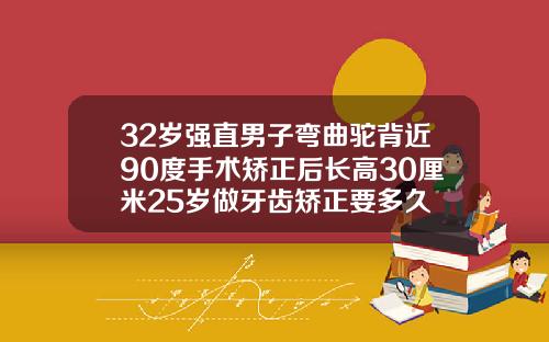 32岁强直男子弯曲驼背近90度手术矫正后长高30厘米25岁做牙齿矫正要多久