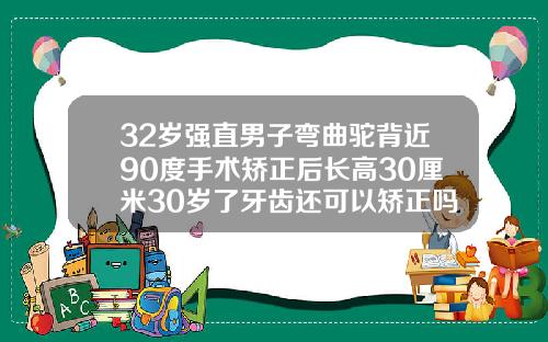 32岁强直男子弯曲驼背近90度手术矫正后长高30厘米30岁了牙齿还可以矫正吗
