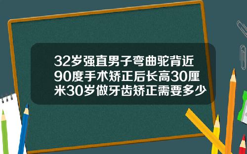32岁强直男子弯曲驼背近90度手术矫正后长高30厘米30岁做牙齿矫正需要多少钱呢
